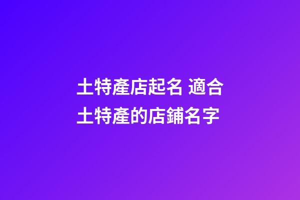 土特產店起名 適合土特產的店鋪名字-第1張-店鋪起名-玄機派
